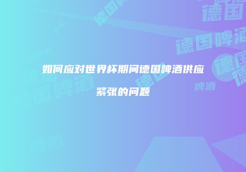 如何应对世界杯期间德国啤酒供应紧张的问题