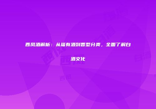 西凤酒解析：从福有酒到香型分类，全面了解白酒文化