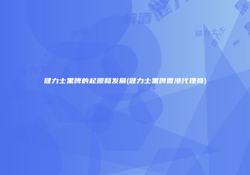 健力士黑啤的起源和发展(健力士黑啤香港代理商)