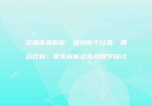 多维信息解析：维纳斯干红酒、酒店比较、星座解析及高考数学探讨