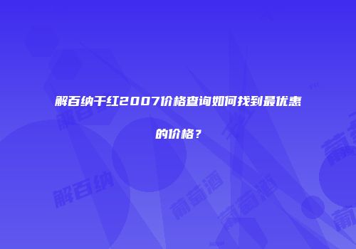 解百纳干红2007价格查询如何找到最优惠的价格？