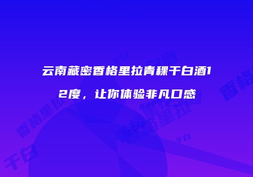 云南藏密香格里拉青稞干白酒12度，让你体验非凡口感