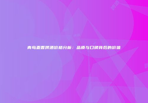 青岛麦香啤酒价格分析：品质与口碑背后的价值