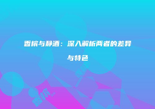 香槟与静酒：深入解析两者的差异与特色