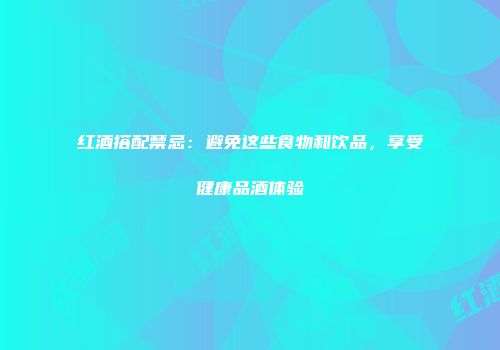 红酒搭配禁忌：避免这些食物和饮品，享受健康品酒体验
