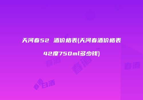 天河春52 酒价格表(天河春酒价格表42度750ml多少钱)