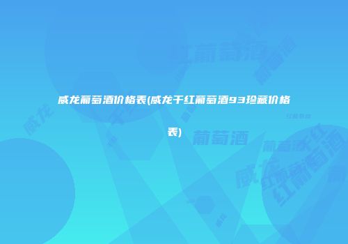 威龙葡萄酒价格表(威龙干红葡萄酒93珍藏价格表)