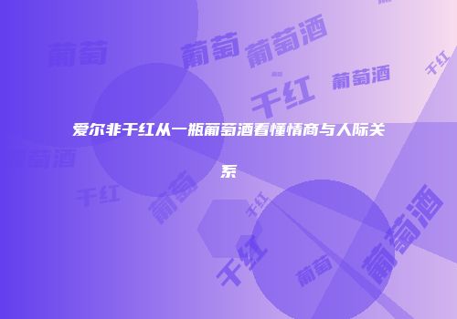 爱尔非干红从一瓶葡萄酒看懂情商与人际关系