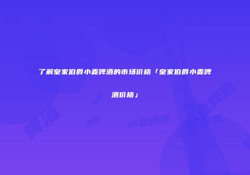 了解皇家伯爵小麦啤酒的市场价格「皇家伯爵小麦啤酒价格」