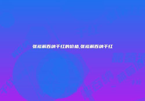 张裕解百纳干红的价格,张裕解百纳干红