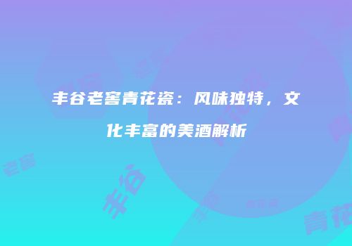 丰谷老窖青花瓷：风味独特，文化丰富的美酒解析