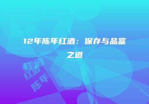 12年陈年红酒：保存与品鉴之道
