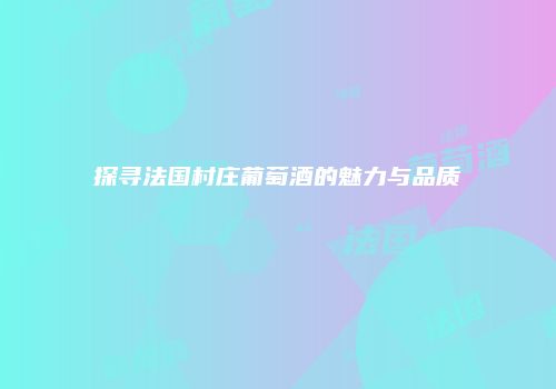 探寻法国村庄葡萄酒的魅力与品质