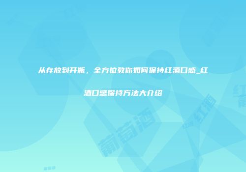 从存放到开瓶，全方位教你如何保持红酒口感_红酒口感保持方法大介绍