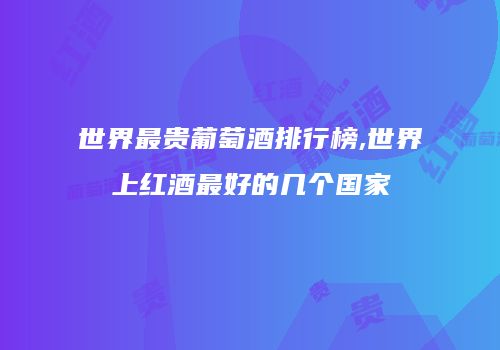 世界最贵葡萄酒排行榜,世界上红酒最好的几个国家