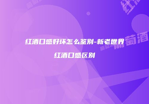 红酒口感好坏怎么鉴别-新老世界红酒口感区别
