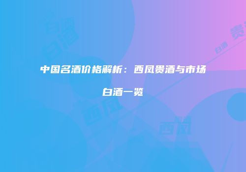 中国名酒价格解析：西凤贵酒与市场白酒一览