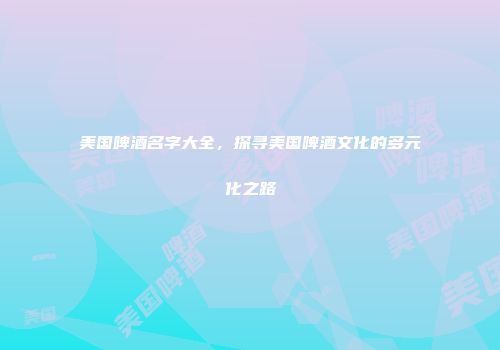 美国啤酒名字大全，探寻美国啤酒文化的多元化之路