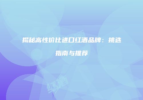 揭秘高性价比进口红酒品牌：挑选指南与推荐