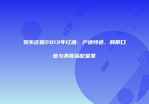 贺东庄园2013年红酒：产地特色、醇厚口感与美食搭配鉴赏