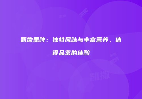 凯撒黑啤：独特风味与丰富营养，值得品鉴的佳酿