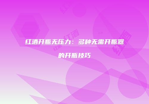 红酒开瓶无压力：多种无需开瓶器的开瓶技巧