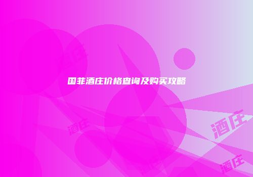 国菲酒庄价格查询及购买攻略