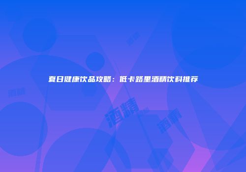 夏日健康饮品攻略：低卡路里酒精饮料推荐
