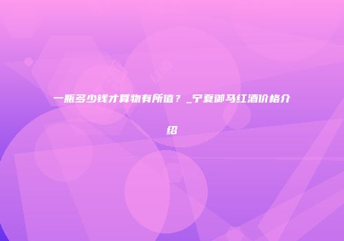 一瓶多少钱才算物有所值？_宁夏御马红酒价格介绍