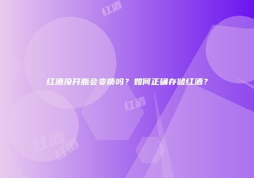 红酒没开瓶会变质吗？如何正确存储红酒？