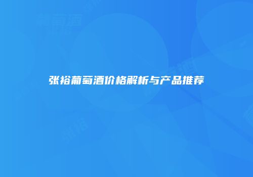 张裕葡萄酒价格解析与产品推荐