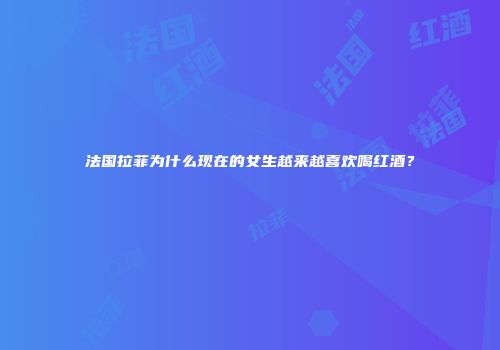 法国拉菲为什么现在的女生越来越喜欢喝红酒？