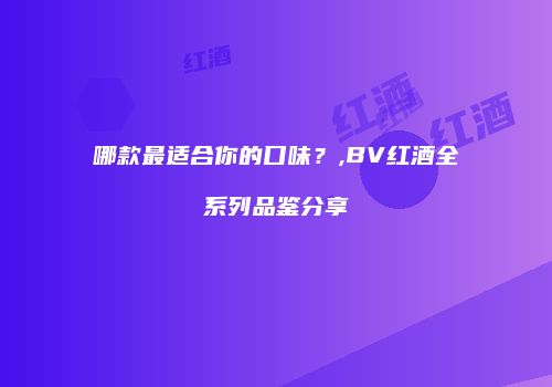 哪款最适合你的口味？,BV红酒全系列品鉴分享