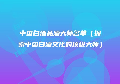 中国白酒品酒大师名单（探索中国白酒文化的顶级大师）