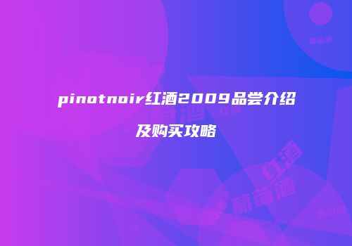 pinotnoir红酒2009品尝介绍及购买攻略