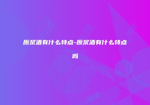 原浆酒有什么特点-原浆酒有什么特点吗