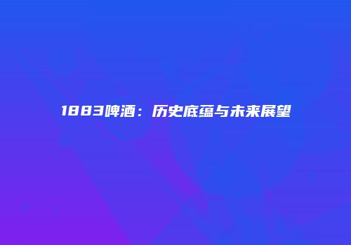 1883啤酒：历史底蕴与未来展望