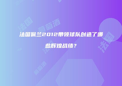 法国佩兰2012带领球队创造了哪些辉煌战绩？