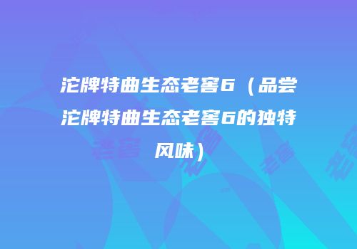 沱牌特曲生态老窖6（品尝沱牌特曲生态老窖6的独特风味）