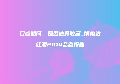 口感如何，是否值得收藏_博格达红酒2014品鉴报告