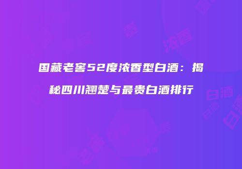 国藏老窖52度浓香型白酒：揭秘四川翘楚与最贵白酒排行