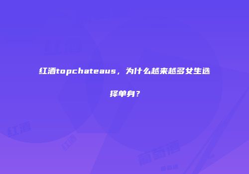 红酒topchateaus，为什么越来越多女生选择单身？