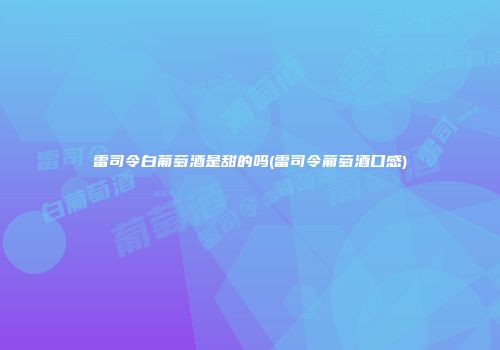 雷司令白葡萄酒是甜的吗(雷司令葡萄酒口感)