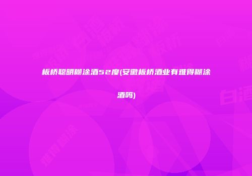 板桥聪明糊涂酒52度(安徽板桥酒业有难得糊涂酒吗)