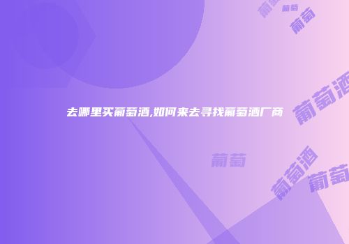 去哪里买葡萄酒,如何来去寻找葡萄酒厂商