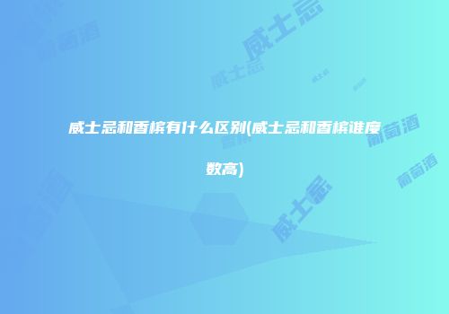 威士忌和香槟有什么区别(威士忌和香槟谁度数高)