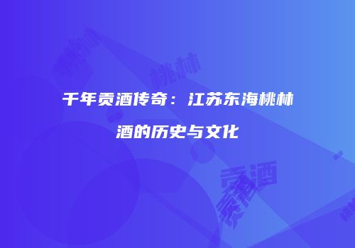 千年贡酒传奇：江苏东海桃林酒的历史与文化