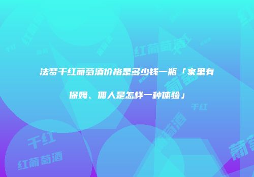 法梦干红葡萄酒价格是多少钱一瓶「家里有保姆、佣人是怎样一种体验」