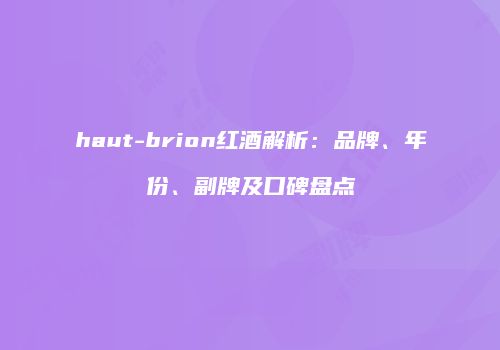 haut-brion红酒解析：品牌、年份、副牌及口碑盘点