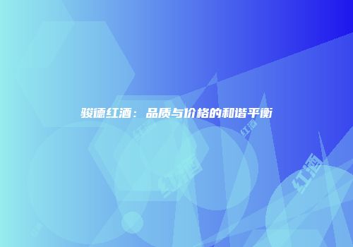 骏德红酒：品质与价格的和谐平衡